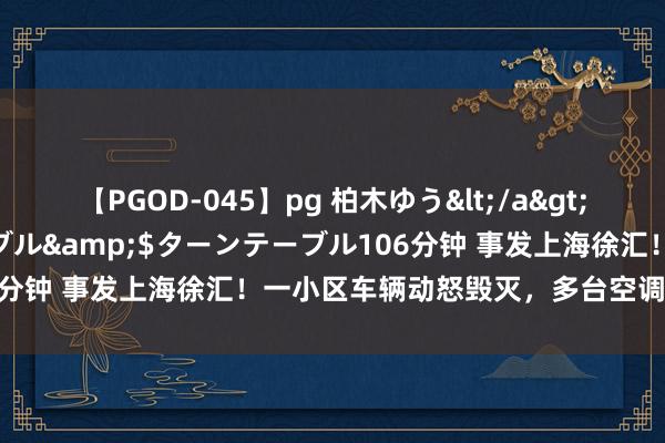 【PGOD-045】pg 柏木ゆう</a>2011-09-25ターンテーブル&$ターンテーブル106分钟 事发上海徐汇！一小区车辆动怒毁灭，多台空调外机被烧毁