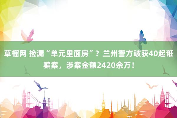 草榴网 捡漏“单元里面房”？兰州警方破获40起诳骗案，涉案金额2420余万！