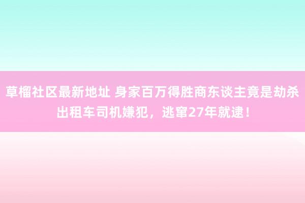 草榴社区最新地址 身家百万得胜商东谈主竟是劫杀出租车司机嫌犯，逃窜27年就逮！