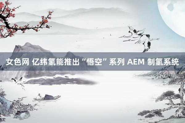 女色网 亿纬氢能推出“悟空”系列 AEM 制氢系统