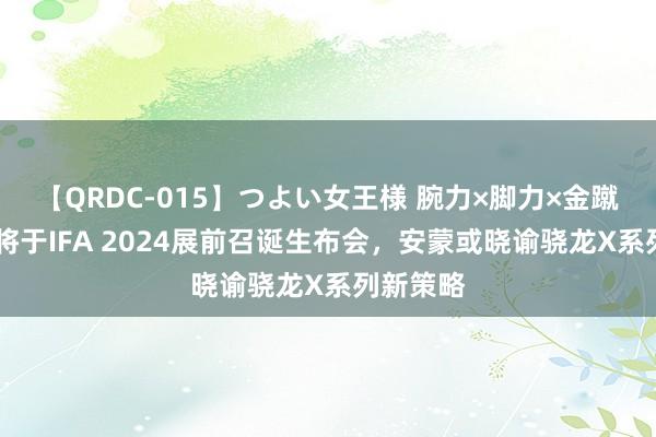 【QRDC-015】つよい女王様 腕力×脚力×金蹴り 高通将于IFA 2024展前召诞生布会，安蒙或晓谕骁龙X系列新策略