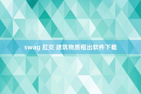 swag 肛交 建筑物质租出软件下载