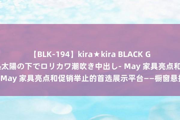 【BLK-194】kira★kira BLACK GAL 黒ギャル青姦露出-灼熱太陽の下でロリカワ潮吹き中出し- May 家具亮点和促销举止的首选展示平台——橱窗悬挂告白机