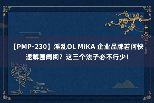 【PMP-230】淫乱OL MIKA 企业品牌若何快速解围阛阓？这三个法子必不行少！