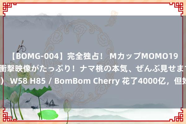 【BOMG-004】完全独占！ MカップMOMO19才！ デビュー作を超える衝撃映像がたっぷり！ナマ桃の本気、ぜんぶ見せます！ B106（M65） W58 H85 / BomBom Cherry 花了4000亿，但好意思国想要的芯片，我方如故造不了？