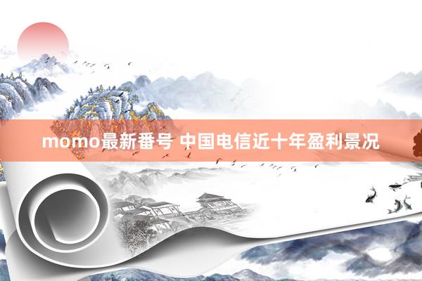 momo最新番号 中国电信近十年盈利景况