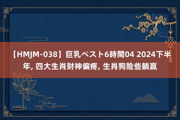 【HMJM-038】巨乳ベスト6時間04 2024下半年, 四大生肖财神偏疼, 生肖狗险些躺赢