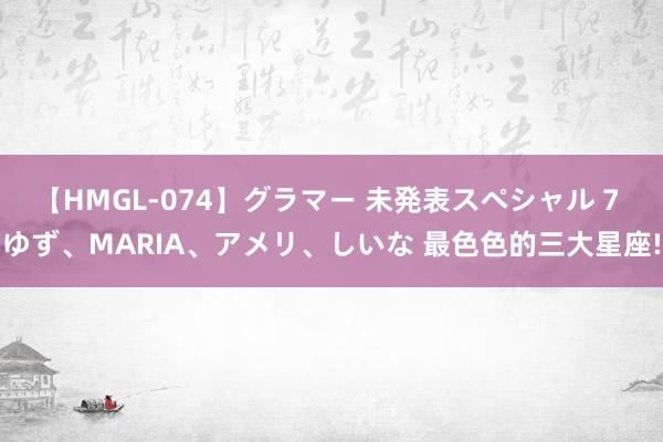 【HMGL-074】グラマー 未発表スペシャル 7 ゆず、MARIA、アメリ、しいな 最色色的三大星座!