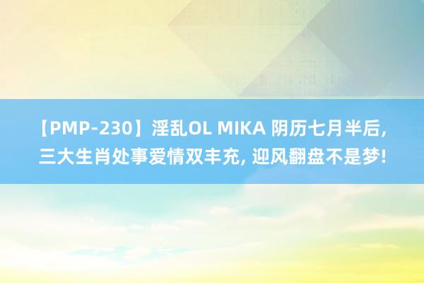 【PMP-230】淫乱OL MIKA 阴历七月半后, 三大生肖处事爱情双丰充, 迎风翻盘不是梦!