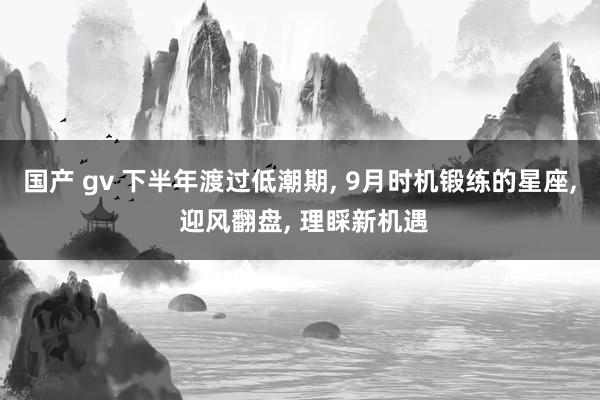 国产 gv 下半年渡过低潮期, 9月时机锻练的星座, 迎风翻盘, 理睬新机遇