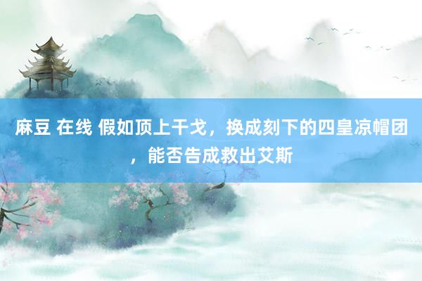 麻豆 在线 假如顶上干戈，换成刻下的四皇凉帽团，能否告成救出艾斯