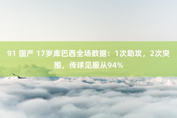 91 国产 17岁库巴西全场数据：1次助攻，2次突围，传球见服从94%