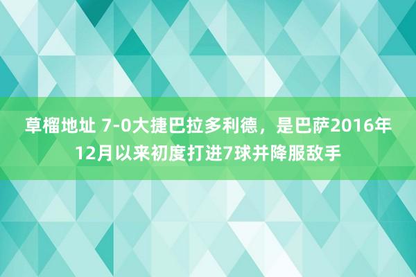 草榴地址 7-0大捷巴拉多利德，是巴萨2016年12月以来初度打进7球并降服敌手