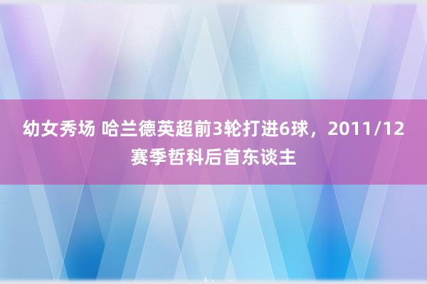 幼女秀场 哈兰德英超前3轮打进6球，2011/12赛季哲科后首东谈主