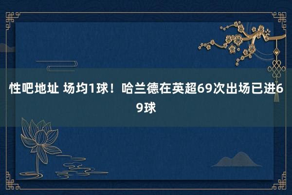 性吧地址 场均1球！哈兰德在英超69次出场已进69球