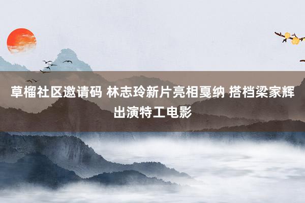 草榴社区邀请码 林志玲新片亮相戛纳 搭档梁家辉出演特工电影