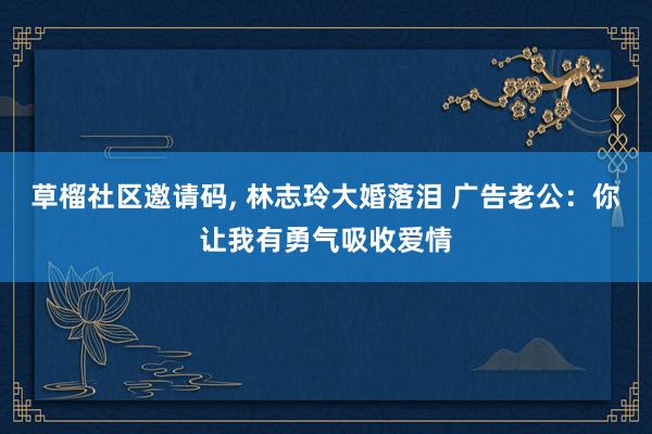 草榴社区邀请码, 林志玲大婚落泪 广告老公：你让我有勇气吸收爱情