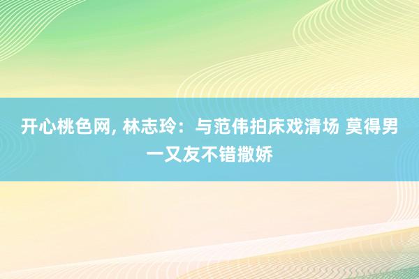 开心桃色网, 林志玲：与范伟拍床戏清场 莫得男一又友不错撒娇