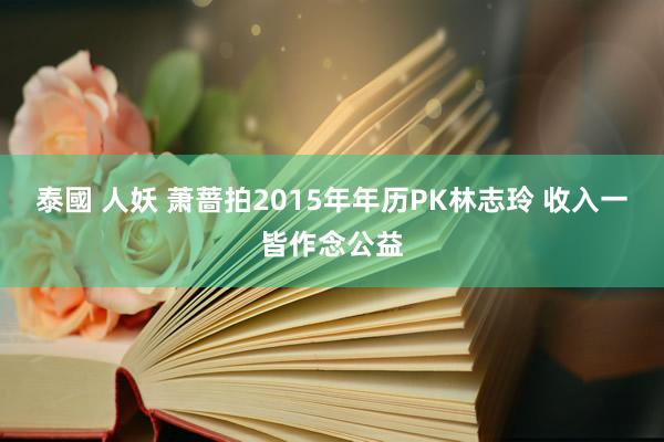 泰國 人妖 萧蔷拍2015年年历PK林志玲 收入一皆作念公益