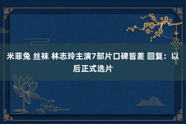 米菲兔 丝袜 林志玲主演7部片口碑皆差 回复：以后正式选片