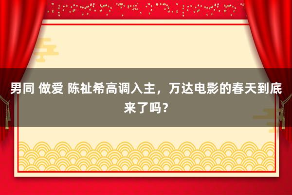 男同 做爱 陈祉希高调入主，万达电影的春天到底来了吗？