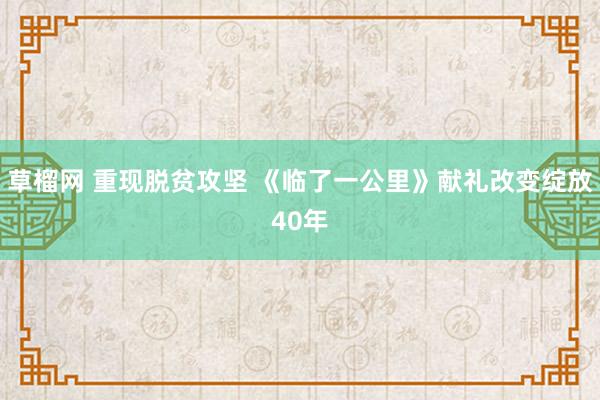 草榴网 重现脱贫攻坚 《临了一公里》献礼改变绽放40年