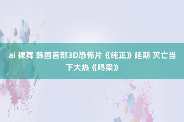 ai 裸舞 韩国首部3D恐怖片《纯正》延期 灭亡当下大热《鸣梁》