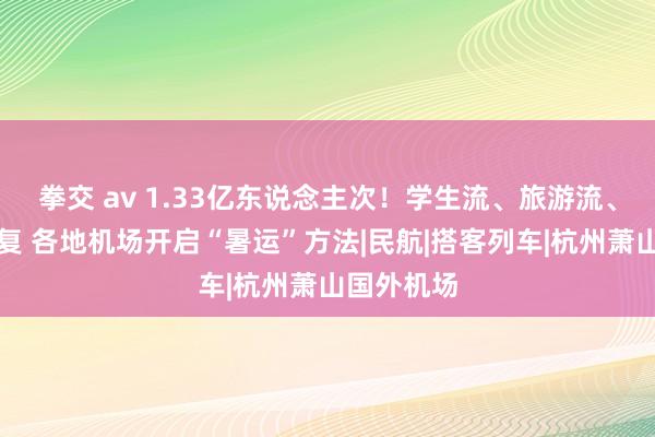 拳交 av 1.33亿东说念主次！学生流、旅游流、省亲流重复 各地机场开启“暑运”方法|民航|搭客列车|杭州萧山国外机场