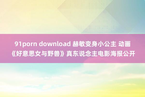 91porn download 赫敏变身小公主 动画《好意思女与野兽》真东说念主电影海报公开