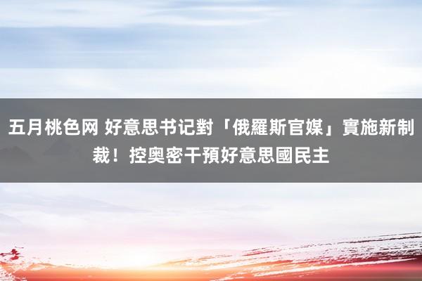 五月桃色网 好意思书记對「俄羅斯官媒」實施新制裁！　控奥密干預好意思國民主