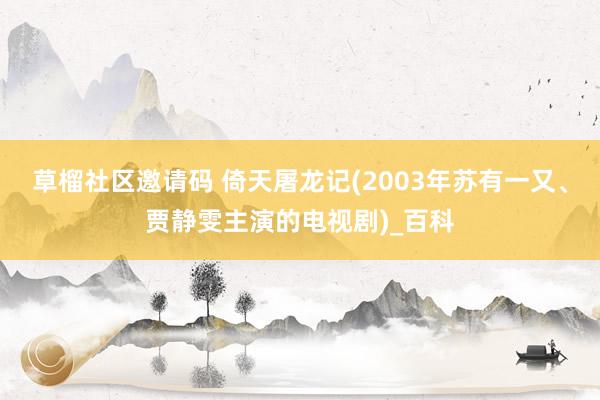 草榴社区邀请码 倚天屠龙记(2003年苏有一又、贾静雯主演的电视剧)_百科