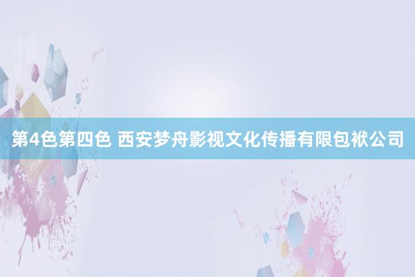 第4色第四色 西安梦舟影视文化传播有限包袱公司