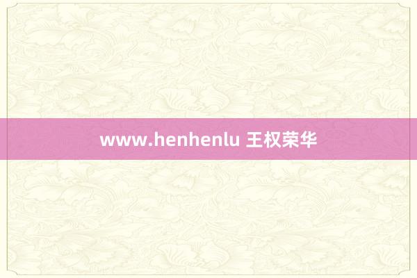 www.henhenlu 王权荣华