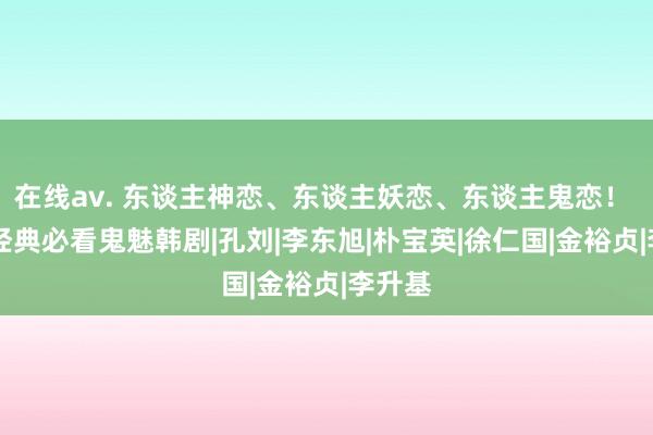 在线av. 东谈主神恋、东谈主妖恋、东谈主鬼恋！ 10部经典必看鬼魅韩剧|孔刘|李东旭|朴宝英|徐仁国|金裕贞|李升基