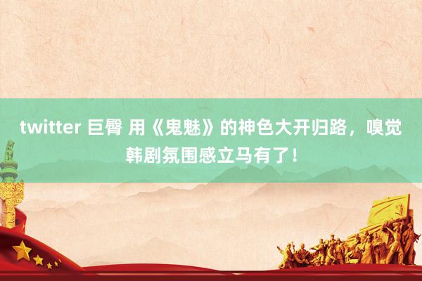 twitter 巨臀 用《鬼魅》的神色大开归路，嗅觉韩剧氛围感立马有了！