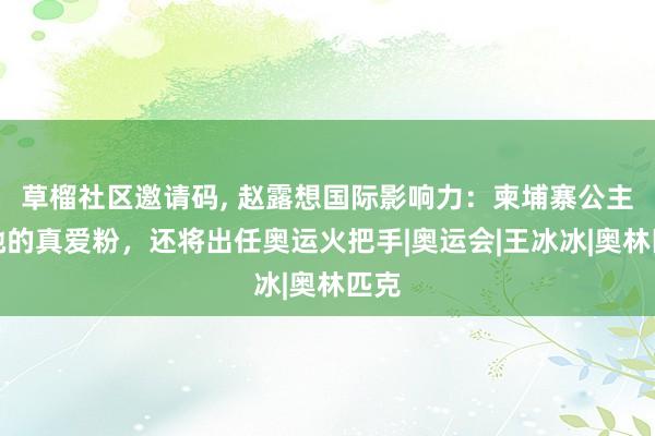 草榴社区邀请码, 赵露想国际影响力：柬埔寨公主是她的真爱粉，还将出任奥运火把手|奥运会|王冰冰|奥林匹克