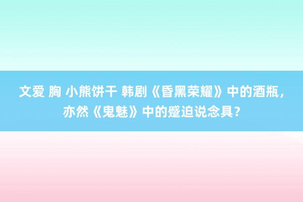 文爱 胸 小熊饼干 韩剧《昏黑荣耀》中的酒瓶，亦然《鬼魅》中的蹙迫说念具？