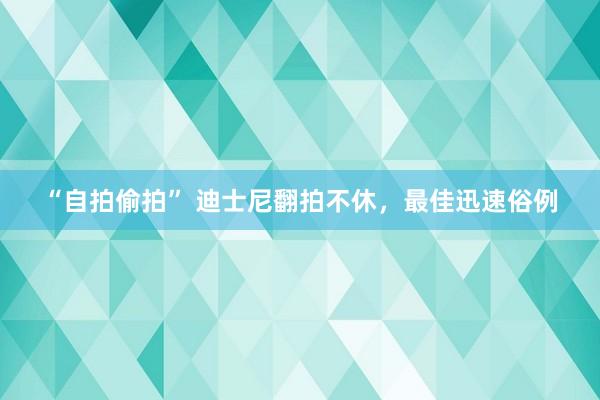 “自拍偷拍” 迪士尼翻拍不休，最佳迅速俗例